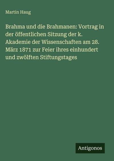 Brahma und die Brahmanen: Vortrag in der öffentlichen Sitzung der k. Akademie der Wissenschaften am 28. März 1871 zur Feier ihres einhundert und zwölften Stiftungstages