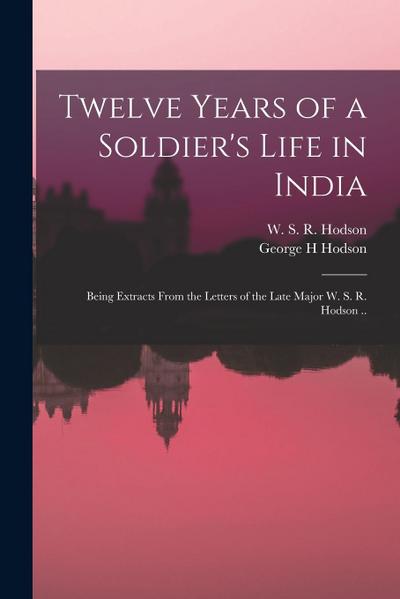 Twelve Years of a Soldier’s Life in India: Being Extracts From the Letters of the Late Major W. S. R. Hodson ..