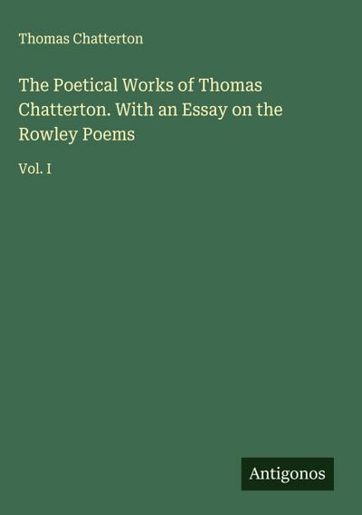 The Poetical Works of Thomas Chatterton. With an Essay on the Rowley Poems