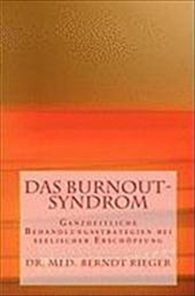 Das Burnout-Syndrom. Ganzheitliche Behandlungsstrategien bei seelischer Erschöpfung - Berndt Rieger