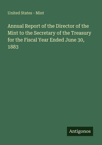 Annual Report of the Director of the Mint to the Secretary of the Treasury for the Fiscal Year Ended June 30, 1883