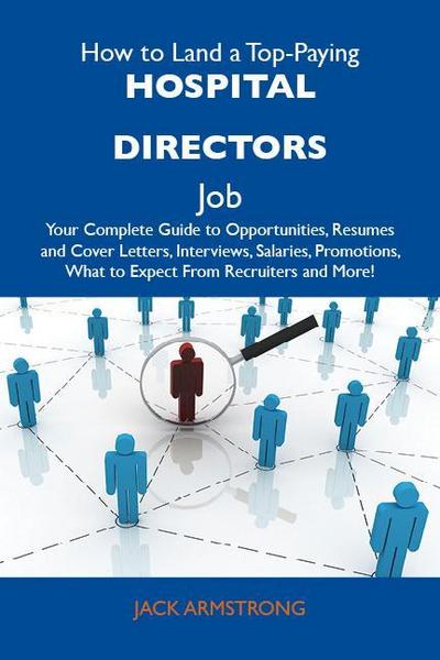 How to Land a Top-Paying Hospital directors Job: Your Complete Guide to Opportunities, Resumes and Cover Letters, Interviews, Salaries, Promotions, What to Expect From Recruiters and More