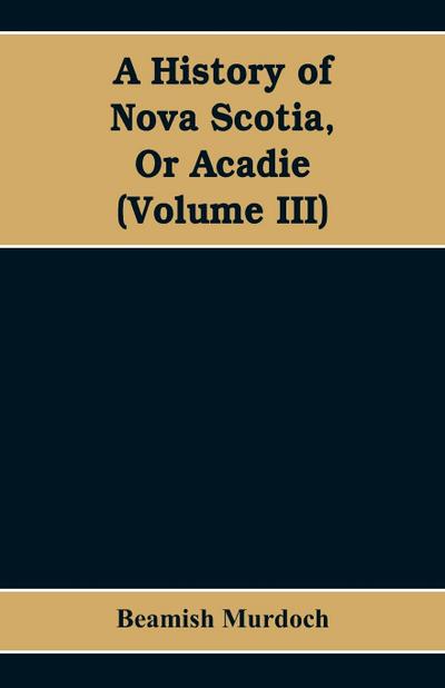 A History of Nova Scotia, Or Acadie (Volume III)