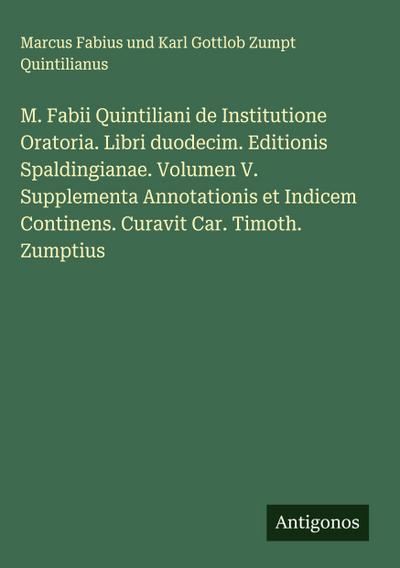M. Fabii Quintiliani de Institutione Oratoria. Libri duodecim. Editionis Spaldingianae. Volumen V. Supplementa Annotationis et Indicem Continens. Curavit Car. Timoth. Zumptius