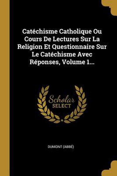 Catéchisme Catholique Ou Cours De Lectures Sur La Religion Et Questionnaire Sur Le Catéchisme Avec Réponses, Volume 1...