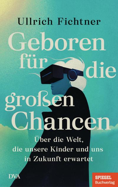 Geboren für die großen Chancen: Über die Welt, die unsere Kinder und uns in Zukunft erwartet - Ein SPIEGEL-Buch