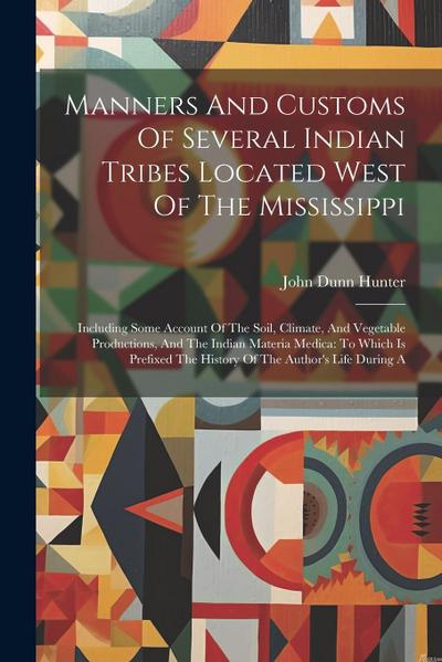 Manners And Customs Of Several Indian Tribes Located West Of The Mississippi: Including Some Account Of The Soil, Climate, And Vegetable Productions