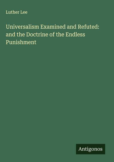 Universalism Examined and Refuted: and the Doctrine of the Endless Punishment