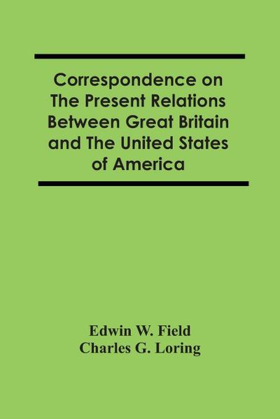 Correspondence On The Present Relations Between Great Britain And The United States Of America
