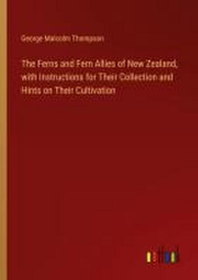 The Ferns and Fern Allies of New Zealand, with Instructions for Their Collection and Hints on Their Cultivation