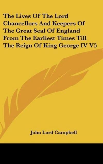 The Lives Of The Lord Chancellors And Keepers Of The Great Seal Of England From The Earliest Times Till The Reign Of King George IV V5