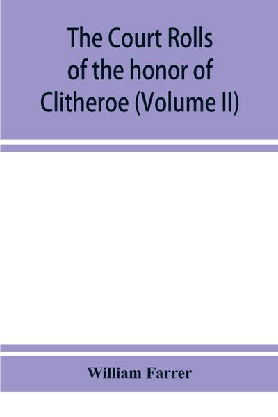 The court rolls of the honor of Clitheroe in the county of Lancaster (Volume II)