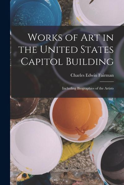 Works of Art in the United States Capitol Building: Including Biographies of the Artists