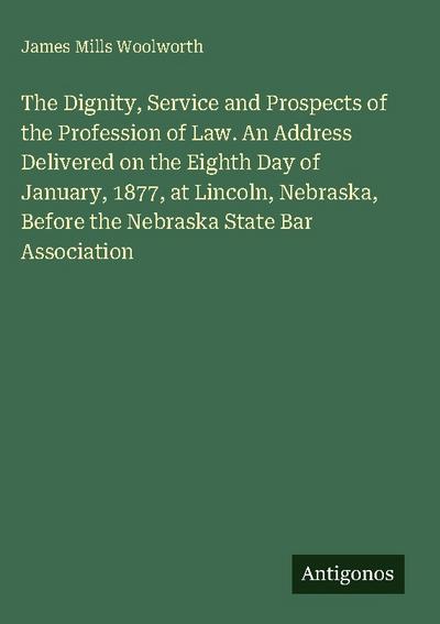 The Dignity, Service and Prospects of the Profession of Law. An Address Delivered on the Eighth Day of January, 1877, at Lincoln, Nebraska, Before the Nebraska State Bar Association