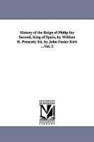 History of the Reign of Philip the Second, King of Spain, by William H. Prescott; Ed. by John Foster Kirk ...Vol. 2