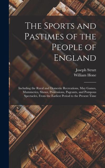 The Sports and Pastimes of the People of England: Including the Rural and Domestic Recreations, May Games, Mummeries, Shows, Processions, Pageants, an
