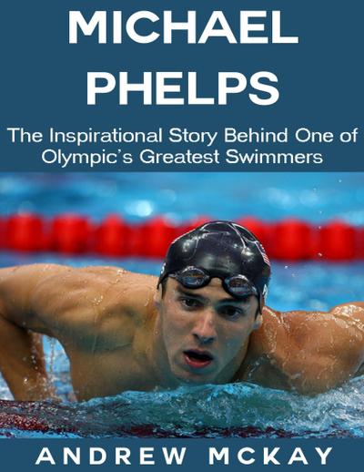 Michael Phelps: The Inspirational Story Behind One of Olympic’s Greatest Swimmers