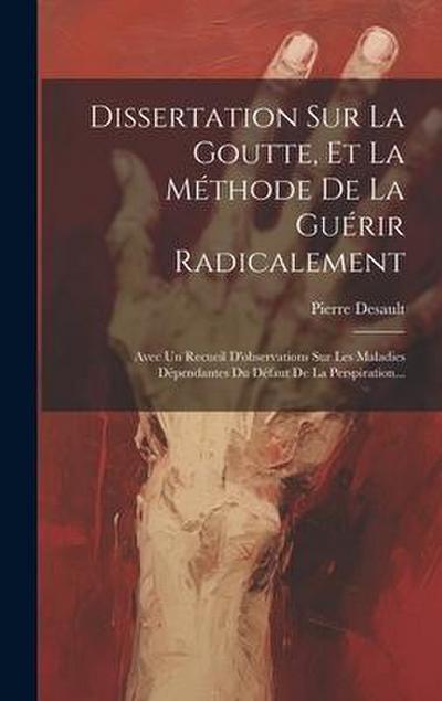Dissertation Sur La Goutte, Et La Méthode De La Guérir Radicalement: Avec Un Recueil D’observations Sur Les Maladies Dépendantes Du Défaut De La Persp