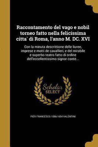 Raccontamento del vago e nobil torneo fatto nella felicissima citta&#768; di Roma, l’anno M. DC. XVI: Con la minuta descrittione delle liuree, imprese