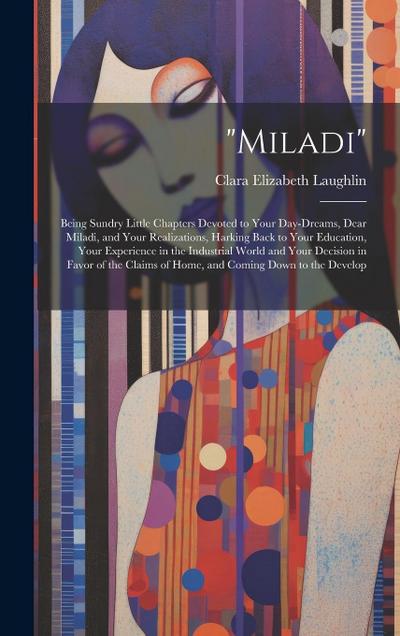 "Miladi": Being Sundry Little Chapters Devoted to Your Day-Dreams, Dear Miladi, and Your Realizations, Harking Back to Your Educ