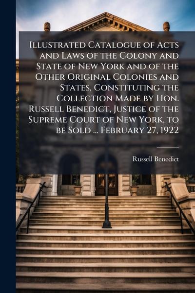 Illustrated Catalogue of Acts and Laws of the Colony and State of New York and of the Other Original Colonies and States, Constituting the Collection Made by Hon. Russell Benedict, Justice of the Supreme Court of New York, to be Sold ... February 27, 1922