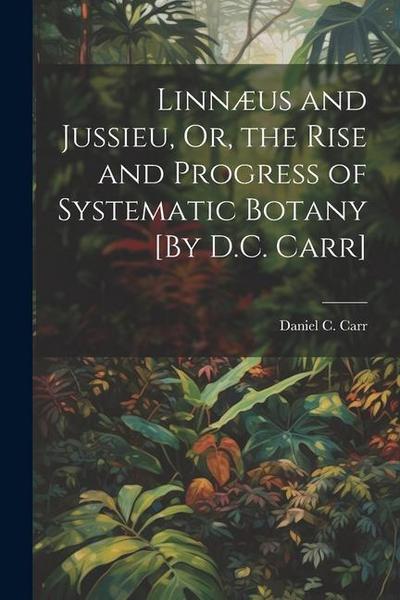 Linnæus and Jussieu, Or, the Rise and Progress of Systematic Botany [By D.C. Carr]