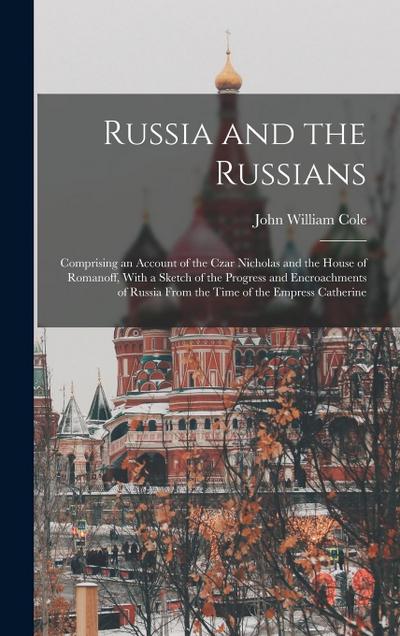 Russia and the Russians: Comprising an Account of the Czar Nicholas and the House of Romanoff, With a Sketch of the Progress and Encroachments