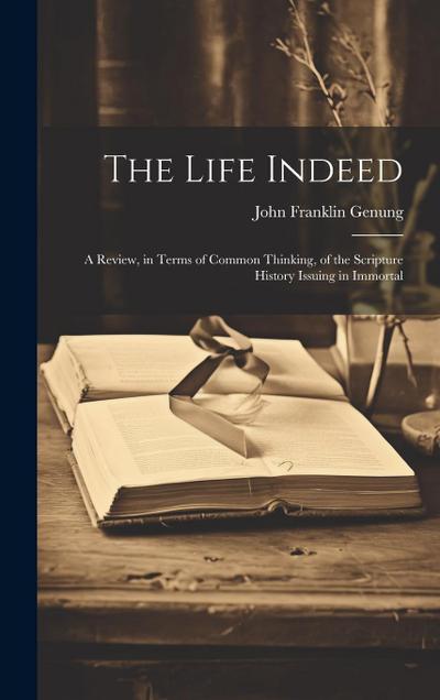 The Life Indeed; a Review, in Terms of Common Thinking, of the Scripture History Issuing in Immortal