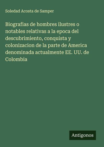 Biografias de hombres ilustres o notables relativas a la epoca del descubrimiento, conquista y colonizacion de la parte de America denominada actualmente EE. UU. de Colombia