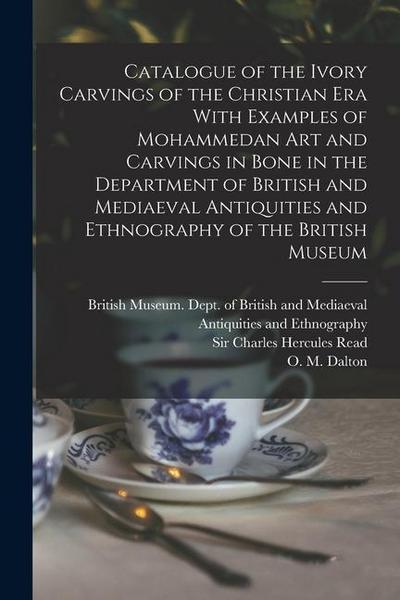 Catalogue of the Ivory Carvings of the Christian era With Examples of Mohammedan art and Carvings in Bone in the Department of British and Mediaeval A