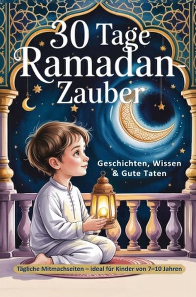 30 Tage Ramadan-Zauber - Geschichten, Wissen & Gute Taten: Tägliche Mitmachseiten - ideal für Kinder von 7-10 Jahren.