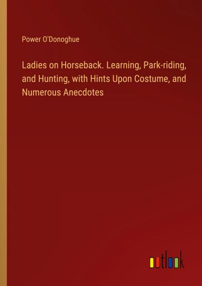 Ladies on Horseback. Learning, Park-riding, and Hunting, with Hints Upon Costume, and Numerous Anecdotes