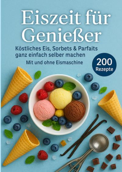 Eiszeit für Genießer: 200 unwiderstehliche Eisrezepte für jede Jahreszeit