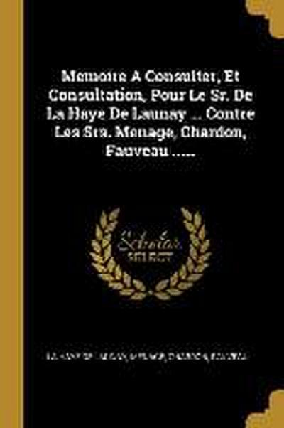 Memoire A Consulter, Et Consultation, Pour Le Sr. De La Haye De Launay ... Contre Les Srs. Menage, Chardon, Fauveau ......