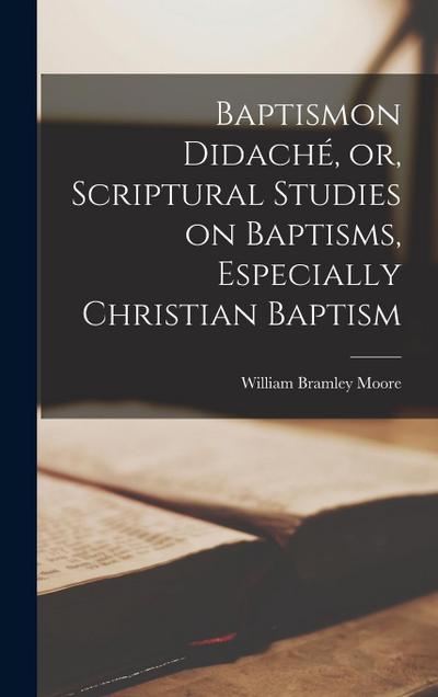 Baptismon Didaché, or, Scriptural Studies on Baptisms, Especially Christian Baptism
