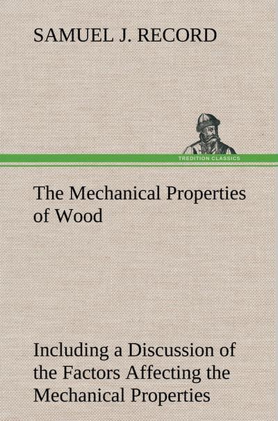 The Mechanical Properties of Wood Including a Discussion of the Factors Affecting the Mechanical Properties, and Methods of Timber Testing - Samuel J. Record