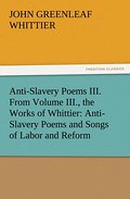 Anti-Slavery Poems III.From Volume III., the Works of Whittier: Anti-Slavery Poems and Songs of Labor and Reform