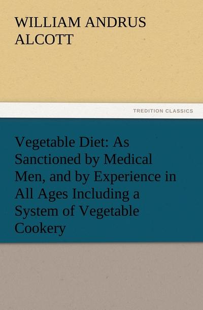Vegetable Diet: As Sanctioned by Medical Men, and by Experience in All Ages Including a System of Vegetable Cookery