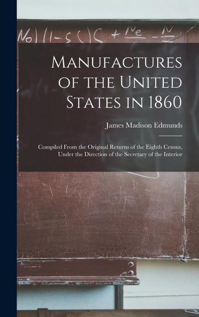 Manufactures of the United States in 1860: Compiled From the Original Returns of the Eighth Census, Under the Direction of the Secretary of the Interi