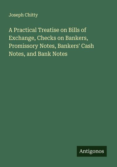 A Practical Treatise on Bills of Exchange, Checks on Bankers, Promissory Notes, Bankers’ Cash Notes, and Bank Notes