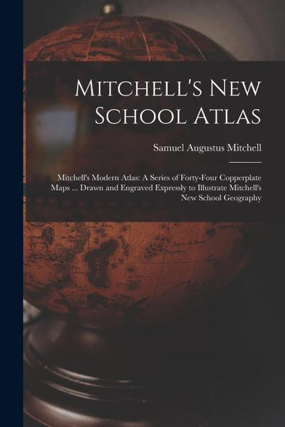 Mitchell’s New School Atlas: Mitchell’s Modern Atlas: A Series of Forty-Four Copperplate Maps ... Drawn and Engraved Expressly to Illustrate Mitche