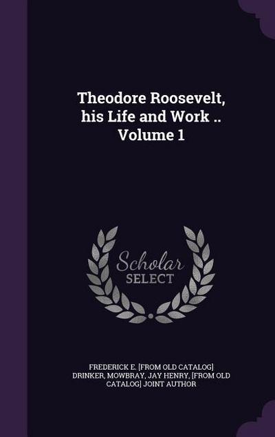 Theodore Roosevelt, his Life and Work .. Volume 1