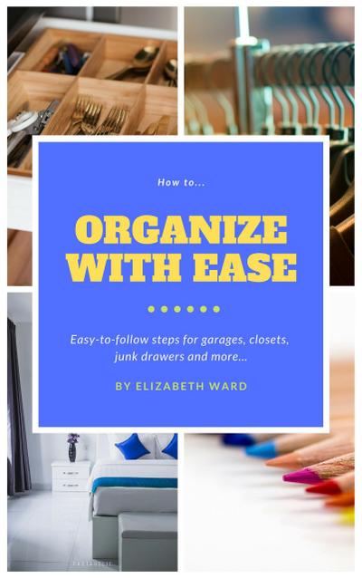 How to Organize with Ease: Easy-to-Follow Steps for Garages, Closets, Junk Drawers, and More...