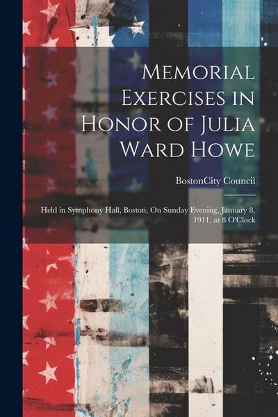 Memorial Exercises in Honor of Julia Ward Howe: Held in Symphony Hall, Boston, On Sunday Evening, January 8, 1911, at 8 O’Clock