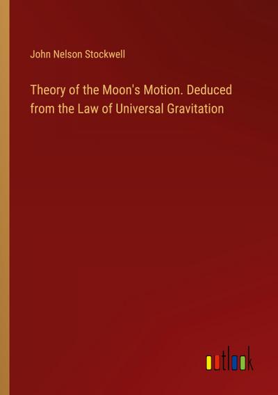 Theory of the Moon’s Motion. Deduced from the Law of Universal Gravitation