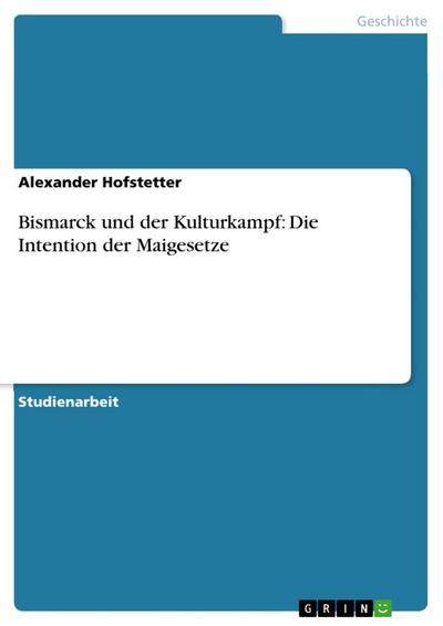 Bismarck und der Kulturkampf: Die Intention der Maigesetze - Alexander Hofstetter