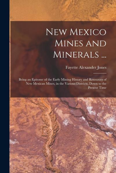 New Mexico Mines and Minerals ...: Being an Epitome of the Early Mining History and Resources of New Mexican Mines, in the Various Districts, Down to