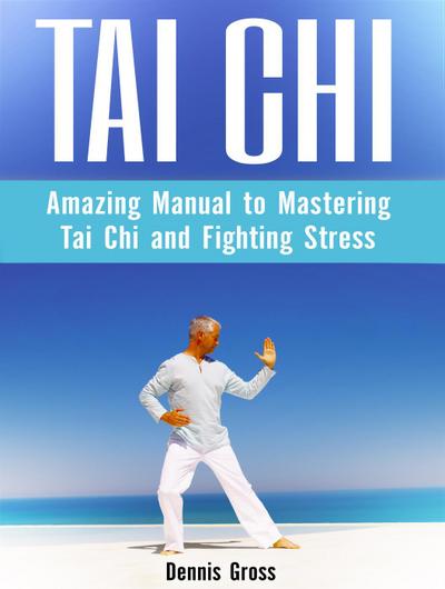 Tai Chi: Amazing Manual to Mastering Tai Chi and Fighting Stress