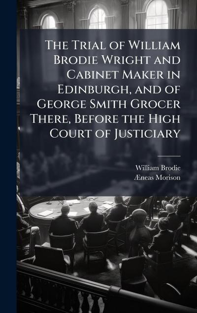 The Trial of William Brodie Wright and Cabinet Maker in Edinburgh, and of George Smith Grocer There, Before the High Court of Justiciary