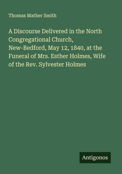 A Discourse Delivered in the North Congregational Church, New-Bedford, May 12, 1840, at the Funeral of Mrs. Esther Holmes, Wife of the Rev. Sylvester Holmes